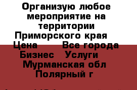 Организую любое мероприятие на территории Приморского края. › Цена ­ 1 - Все города Бизнес » Услуги   . Мурманская обл.,Полярный г.